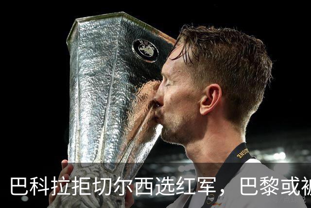 巴科拉拒切尔西选红军，巴黎或被迫出售标价1.6亿欧