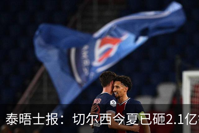 泰晤士报：切尔西今夏已砸2.1亿镑，但并不担心违反财政规则