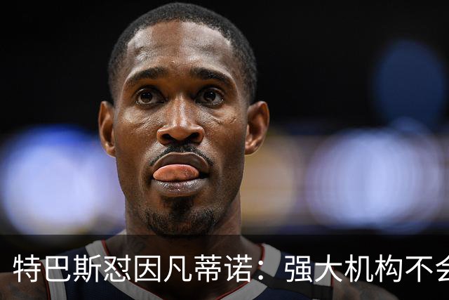 特巴斯怼因凡蒂诺：强大机构不会诋毁质疑的人，而是会回应问题